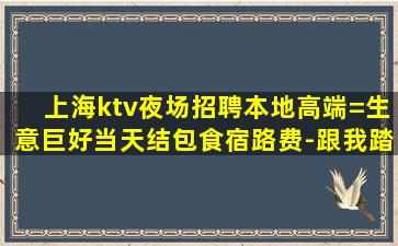 上海ktv夜场招聘本地高端=生意巨好当天结包食宿路费-跟我踏