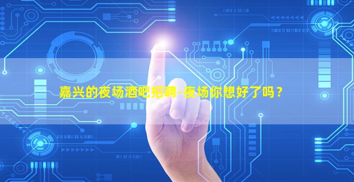 嘉兴的夜场酒吧招聘-夜场你想好了吗？